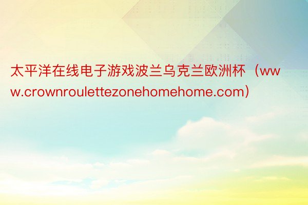 太平洋在线电子游戏波兰乌克兰欧洲杯（www.crownroulettezonehomehome.com）