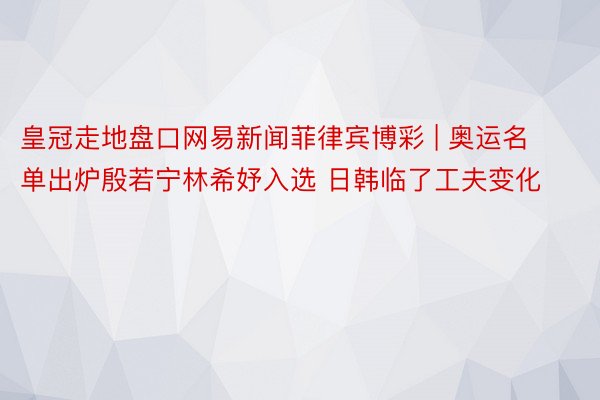 皇冠走地盘口网易新闻菲律宾博彩 | 奥运名单出炉殷若宁林希妤入选 日韩临了工夫变化