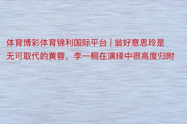 体育博彩体育锦利国际平台 | 翁好意思玲是无可取代的黄蓉，李一桐在演绎中很高度归附