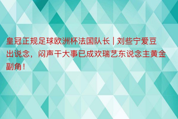 皇冠正规足球欧洲杯法国队长 | 刘些宁爱豆出说念，闷声干大事已成欢瑞艺东说念主黄金副角！