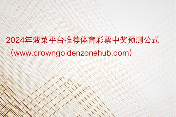 2024年菠菜平台推荐体育彩票中奖预测公式（www.crowngoldenzonehub.com）