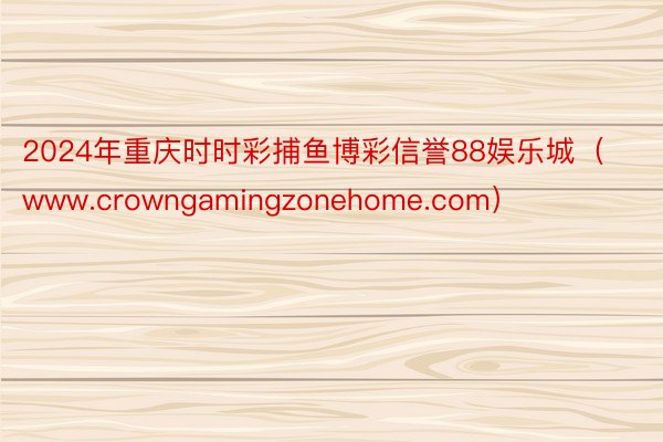 2024年重庆时时彩捕鱼博彩信誉88娱乐城（www.crowngamingzonehome.com）