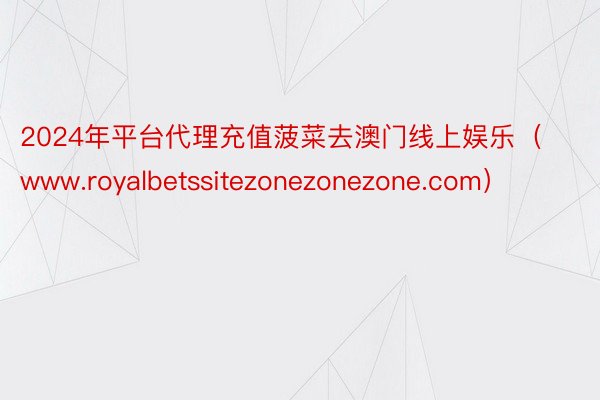 2024年平台代理充值菠菜去澳门线上娱乐（www.royalbetssitezonezonezone.com）