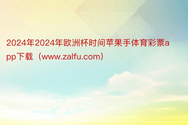 2024年2024年欧洲杯时间苹果手体育彩票app下载（www.zalfu.com）