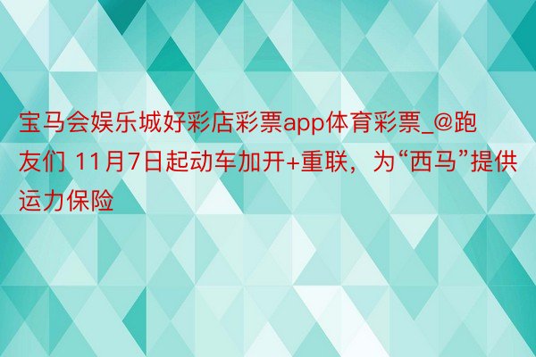 宝马会娱乐城好彩店彩票app体育彩票_@跑友们 11月7日起动车加开+重联，为“西马”提供运力保险