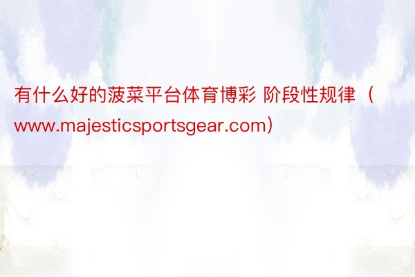 有什么好的菠菜平台体育博彩 阶段性规律（www.majesticsportsgear.com）