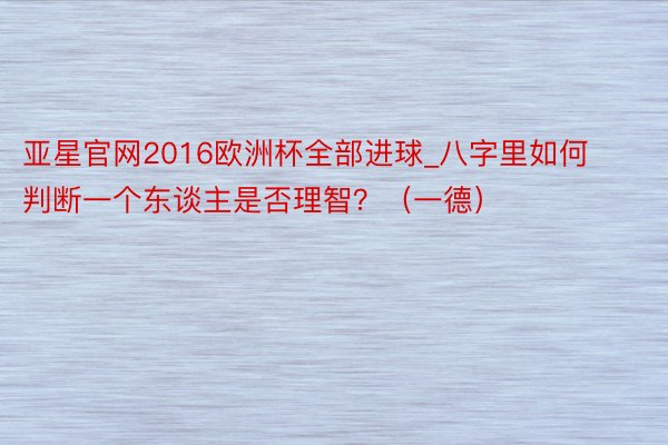 亚星官网2016欧洲杯全部进球_八字里如何判断一个东谈主是否理智？（一德）