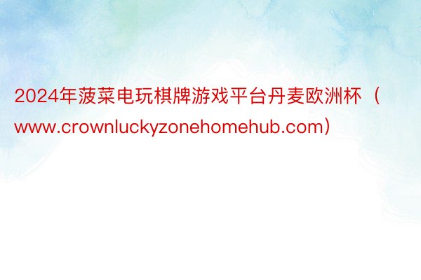 2024年菠菜电玩棋牌游戏平台丹麦欧洲杯（www.crownluckyzonehomehub.com）