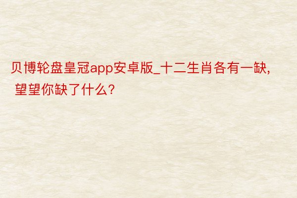 贝博轮盘皇冠app安卓版_十二生肖各有一缺, 望望你缺了什么?