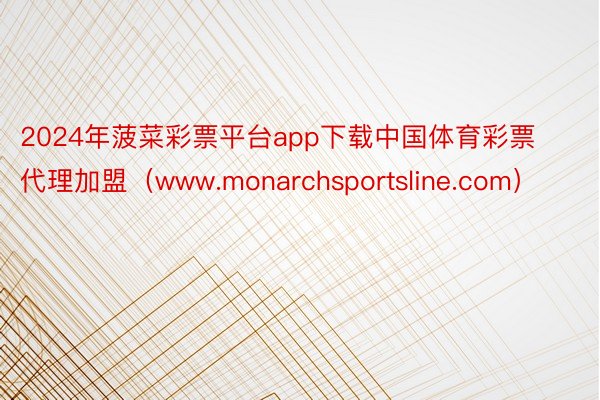 2024年菠菜彩票平台app下载中国体育彩票代理加盟（www.monarchsportsline.com）