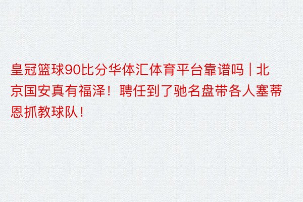 皇冠篮球90比分华体汇体育平台靠谱吗 | 北京国安真有福泽！聘任到了驰名盘带各人塞蒂恩抓教球队！