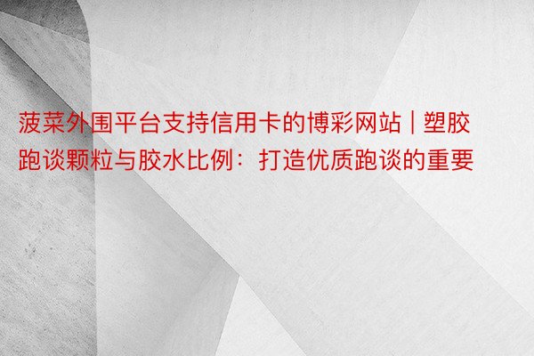 菠菜外围平台支持信用卡的博彩网站 | 塑胶跑谈颗粒与胶水比例：打造优质跑谈的重要