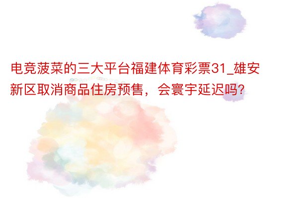 电竞菠菜的三大平台福建体育彩票31_雄安新区取消商品住房预售，会寰宇延迟吗？