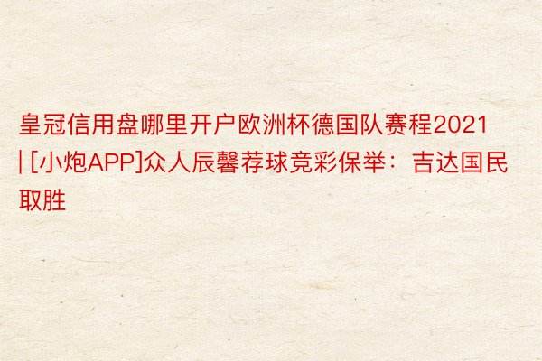 皇冠信用盘哪里开户欧洲杯德国队赛程2021 | [小炮APP]众人辰馨荐球竞彩保举：吉达国民取胜