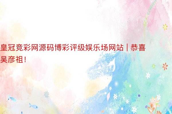 皇冠竞彩网源码博彩评级娱乐场网站 | 恭喜吴彦祖！