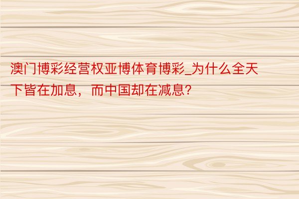 澳门博彩经营权亚博体育博彩_为什么全天下皆在加息，而中国却在减息？