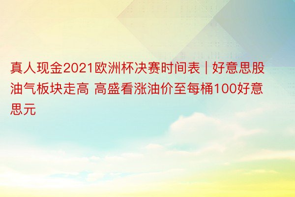 真人现金2021欧洲杯决赛时间表 | 好意思股油气板块走高 高盛看涨油价至每桶100好意思元