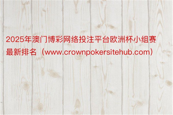 2025年澳门博彩网络投注平台欧洲杯小组赛最新排名（www.crownpokersitehub.com）