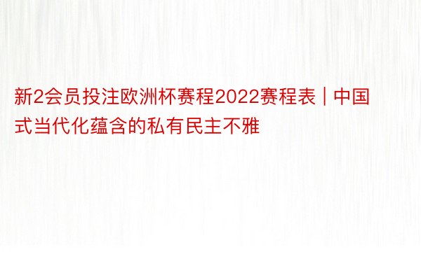 新2会员投注欧洲杯赛程2022赛程表 | 中国式当代化蕴含的私有民主不雅