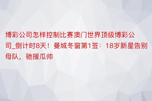 博彩公司怎样控制比赛澳门世界顶级博彩公司_倒计时8天！曼城冬窗第1签：18岁新星告别母队，驰援瓜帅