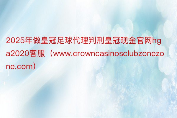 2025年做皇冠足球代理判刑皇冠现金官网hga2020客服（www.crowncasinosclubzonezone.com）