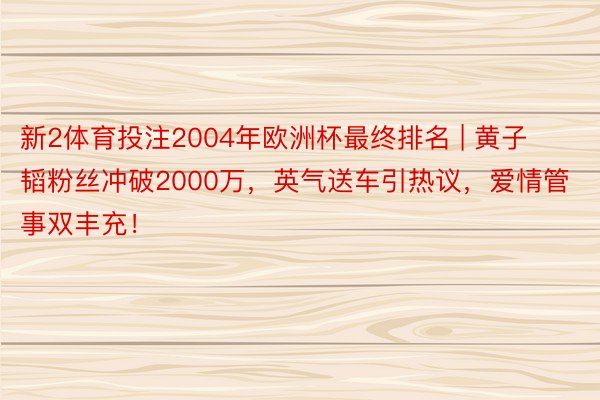 新2体育投注2004年欧洲杯最终排名 | 黄子韬粉丝冲破2000万，英气送车引热议，爱情管事双丰充！