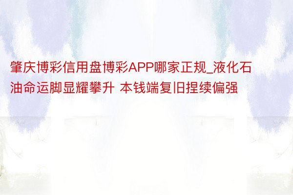 肇庆博彩信用盘博彩APP哪家正规_液化石油命运脚显耀攀升 本钱端复旧捏续偏强