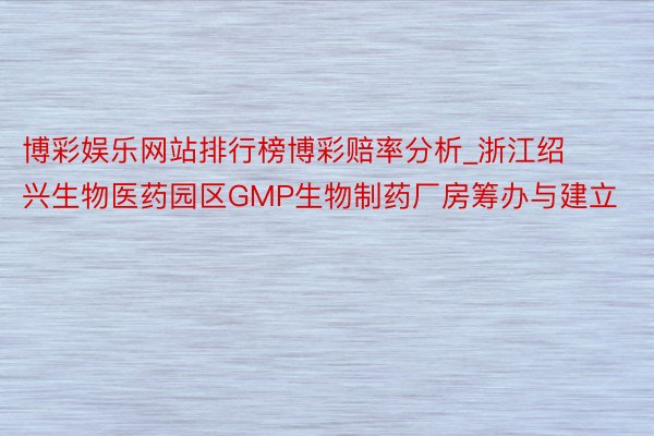 博彩娱乐网站排行榜博彩赔率分析_浙江绍兴生物医药园区GMP生物制药厂房筹办与建立