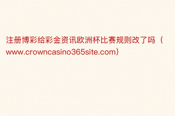 注册博彩给彩金资讯欧洲杯比赛规则改了吗（www.crowncasino365site.com）