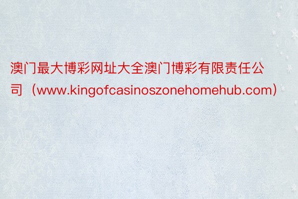 澳门最大博彩网址大全澳门博彩有限责任公司（www.kingofcasinoszonehomehub.com）