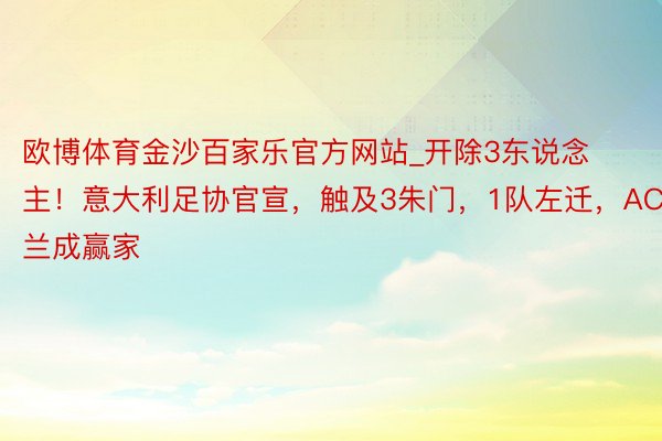 欧博体育金沙百家乐官方网站_开除3东说念主!意大利足协官宣,触及3朱门,1队左迁,AC米兰成赢家